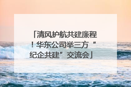 清风护航共建廉程！华东公司举三方“纪企共建”交流会
