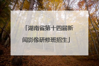 湖南省第十四届新闻影像研修班招生