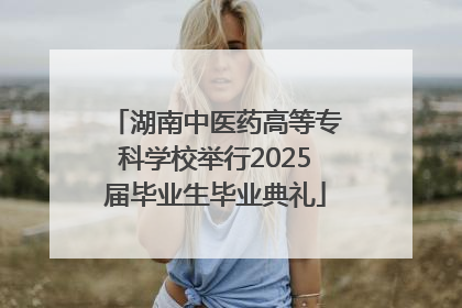 湖南中医药高等专科学校举行2025届毕业生毕业典礼