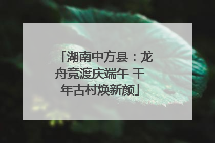 湖南中方县：龙舟竞渡庆端午 千年古村焕新颜