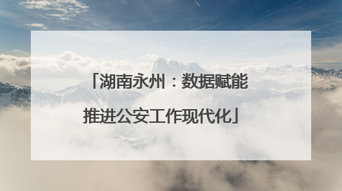 湖南永州：数据赋能推进公安工作现代化