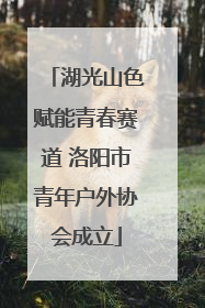 湖光山色赋能青春赛道 洛阳市青年户外协会成立