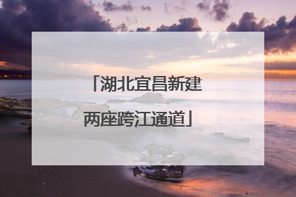 湖北宜昌新建两座跨江通道