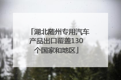 湖北随州专用汽车产品出口覆盖130个国家和地区