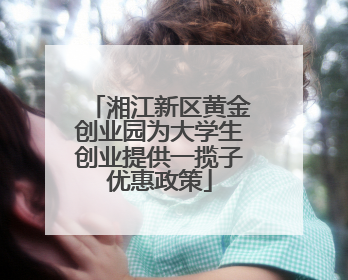 湘江新区黄金创业园为大学生创业提供一揽子优惠政策