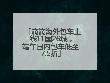 滴滴海外包车上线11国26城，端午国内包车低至7.5折