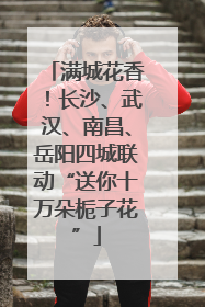 满城花香！长沙、武汉、南昌、岳阳四城联动“送你十万朵栀子花”