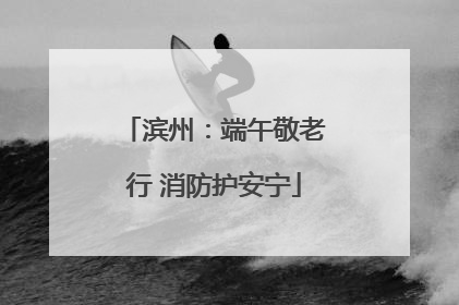 滨州：端午敬老行 消防护安宁