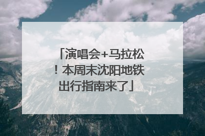 演唱会+马拉松！本周末沈阳地铁出行指南来了