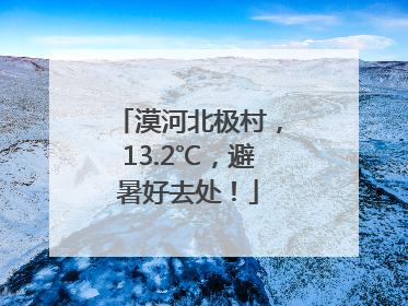 漠河北极村，13.2℃，避暑好去处！