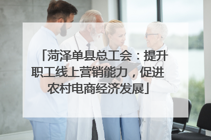 菏泽单县总工会：提升职工线上营销能力，促进农村电商经济发展