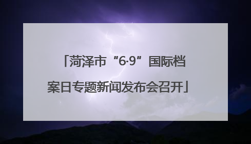 菏泽市“6·9”国际档案日专题新闻发布会召开