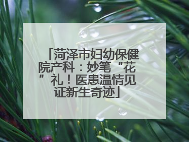 菏泽市妇幼保健院产科：妙笔“花”礼！医患温情见证新生奇迹