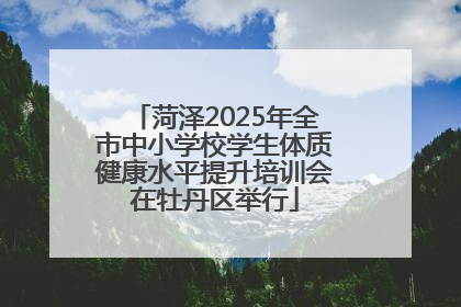 菏泽2025年全市中小学校学生体质健康水平提升培训会在牡丹区举行