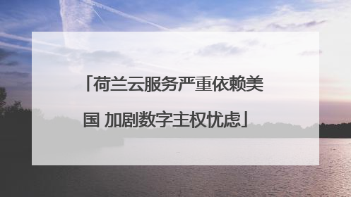 荷兰云服务严重依赖美国 加剧数字主权忧虑