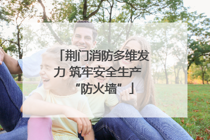 荆门消防多维发力 筑牢安全生产“防火墙”