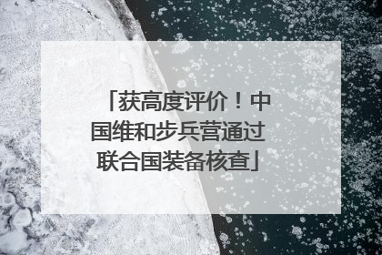 获高度评价！中国维和步兵营通过联合国装备核查