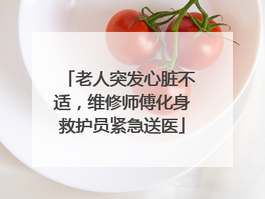 老人突发心脏不适，维修师傅化身救护员紧急送医