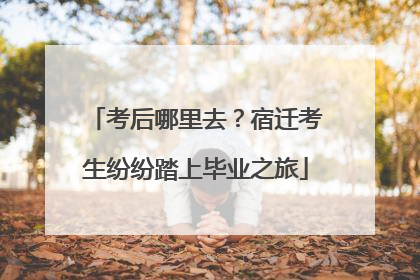 考后哪里去？宿迁考生纷纷踏上毕业之旅