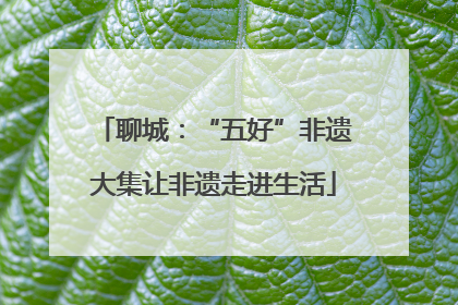 聊城：“五好”非遗大集让非遗走进生活
