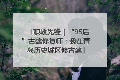 职教先锋｜“95后”古建修复师：我在青岛历史城区修古建