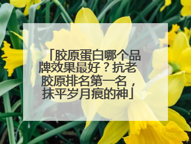 胶原蛋白哪个品牌效果最好？抗老胶原排名第一名，抹平岁月痕的神