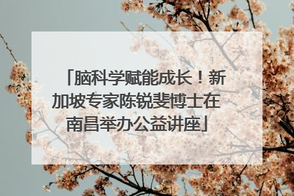 脑科学赋能成长！新加坡专家陈锐斐博士在南昌举办公益讲座