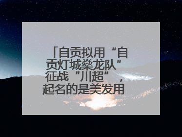 自贡拟用“自贡灯城燊龙队”征战“川超”，起名的是美发用品店销售员