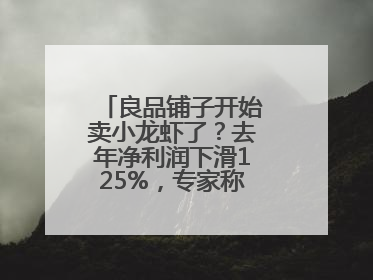 良品铺子开始卖小龙虾了？去年净利润下滑125%，专家称转型极为关键