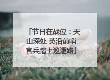 节日在战位：天山深处 英沿前哨官兵踏上巡逻路