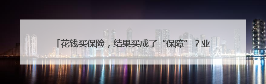 花钱买保险，结果买成了“保障”？业务员：外面修修就行，还去4S店找宰