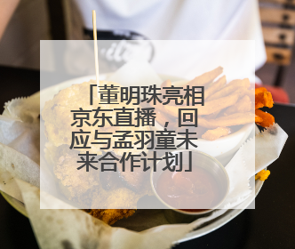 董明珠亮相京东直播，回应与孟羽童未来合作计划