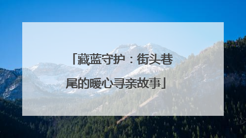 藏蓝守护：街头巷尾的暖心寻亲故事