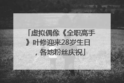 虚拟偶像《全职高手》叶修迎来28岁生日，各地粉丝庆祝
