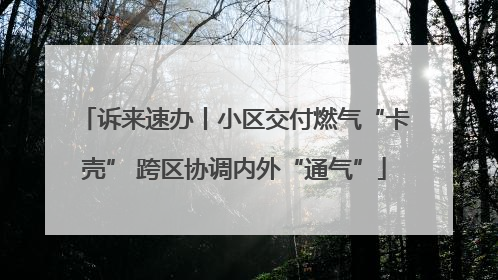 诉来速办丨小区交付燃气“卡壳” 跨区协调内外“通气”
