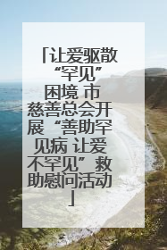 让爱驱散 “罕见” 困境 市慈善总会开展“善助罕见病 让爱不罕见”救助慰问活动