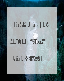 记者手记｜民生项目“兜起”城市幸福感