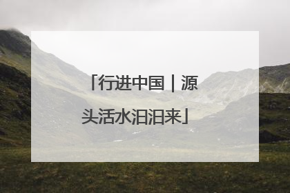 行进中国｜源头活水汩汩来