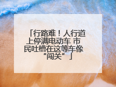 行路难！人行道上停满电动车 市民吐槽在这等车像“闯关”