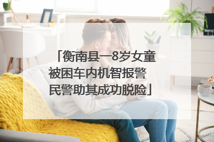 衡南县一8岁女童被困车内机智报警 民警助其成功脱险