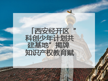 西安经开区“科创少年计划共建基地”揭牌 知识产权教育赋能青少年创新