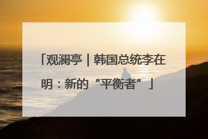 观澜亭｜韩国总统李在明：新的“平衡者”