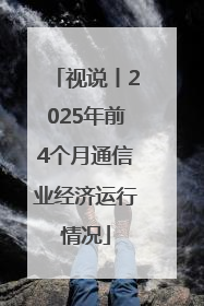 视说丨2025年前4个月通信业经济运行情况