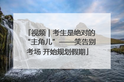 视频｜考生是绝对的“主角儿”——笑告别考场 开始规划假期