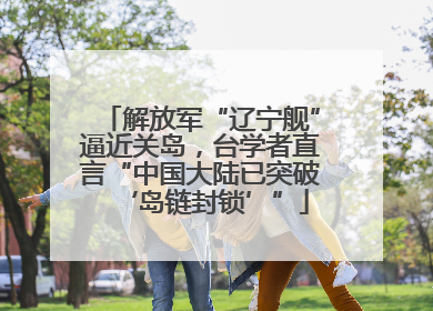 解放军“辽宁舰”逼近关岛，台学者直言“中国大陆已突破‘岛链封锁’”