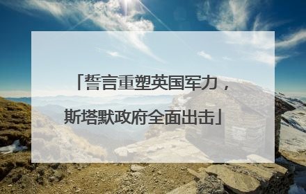 誓言重塑英国军力，斯塔默政府全面出击