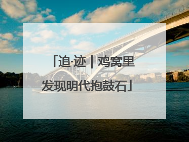 追·迹｜鸡窝里发现明代抱鼓石
