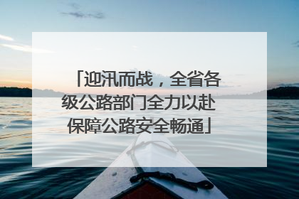 迎汛而战，全省各级公路部门全力以赴保障公路安全畅通