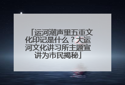 运河潮声里五重文化印记是什么？大运河文化讲习所主题宣讲为市民揭秘