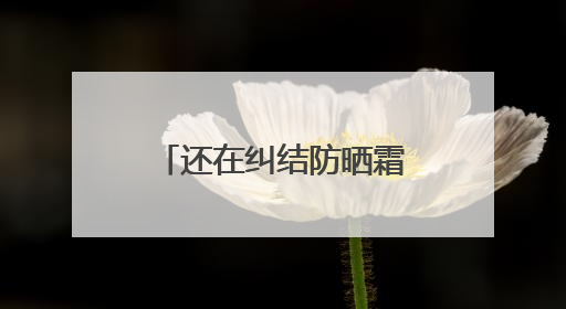 还在纠结防晒霜怎么选？防晒霜推荐，口碑之选！